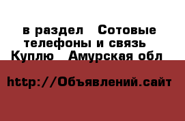  в раздел : Сотовые телефоны и связь » Куплю . Амурская обл.